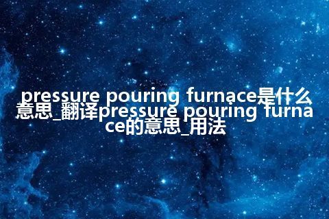 pressure pouring furnace是什么意思_翻译pressure pouring furnace的意思_用法