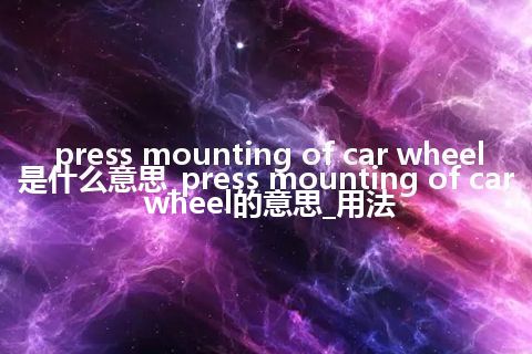 press mounting of car wheel是什么意思_press mounting of car wheel的意思_用法