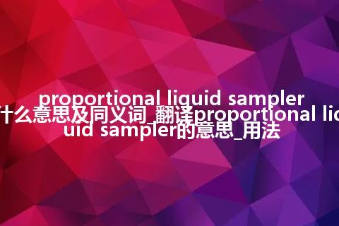 proportional liquid sampler什么意思及同义词_翻译proportional liquid sampler的意思_用法