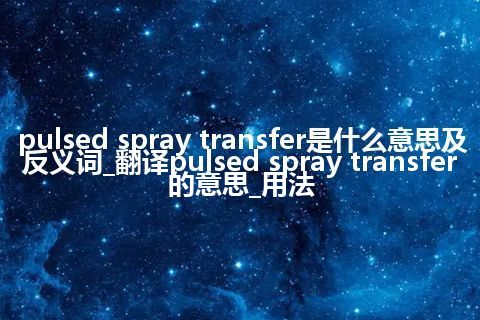 pulsed spray transfer是什么意思及反义词_翻译pulsed spray transfer的意思_用法