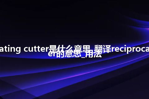 reciprocating cutter是什么意思_翻译reciprocating cutter的意思_用法