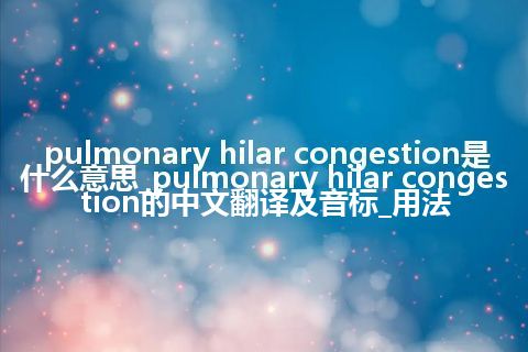 pulmonary hilar congestion是什么意思_pulmonary hilar congestion的中文翻译及音标_用法