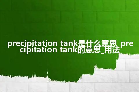 precipitation tank是什么意思_precipitation tank的意思_用法
