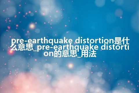 pre-earthquake distortion是什么意思_pre-earthquake distortion的意思_用法