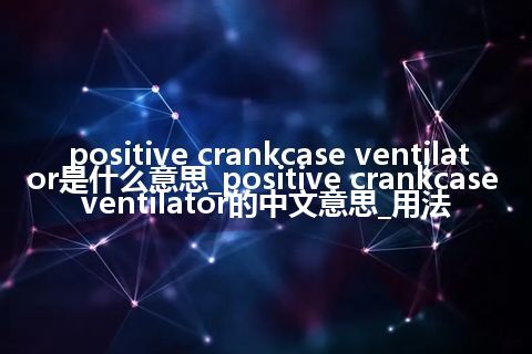 positive crankcase ventilator是什么意思_positive crankcase ventilator的中文意思_用法