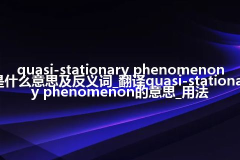 quasi-stationary phenomenon是什么意思及反义词_翻译quasi-stationary phenomenon的意思_用法
