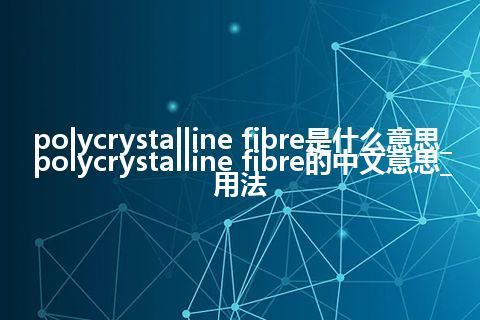 polycrystalline fibre是什么意思_polycrystalline fibre的中文意思_用法