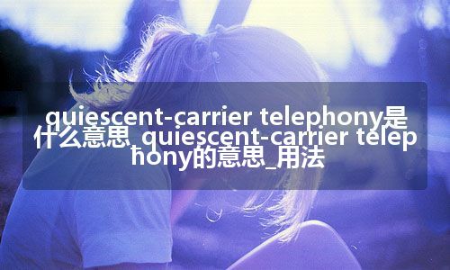 quiescent-carrier telephony是什么意思_quiescent-carrier telephony的意思_用法