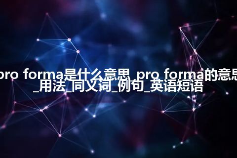 pro forma是什么意思_pro forma的意思_用法_同义词_例句_英语短语