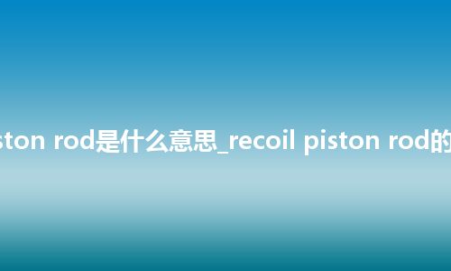 recoil piston rod是什么意思_recoil piston rod的意思_用法