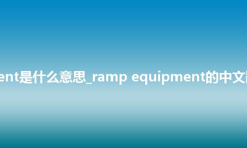 ramp equipment是什么意思_ramp equipment的中文翻译及音标_用法