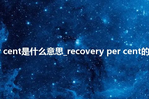 recovery per cent是什么意思_recovery per cent的中文释义_用法