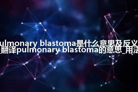 pulmonary blastoma是什么意思及反义词_翻译pulmonary blastoma的意思_用法