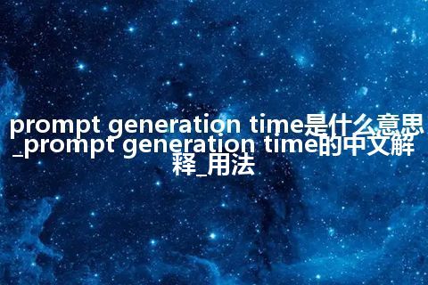 prompt generation time是什么意思_prompt generation time的中文解释_用法