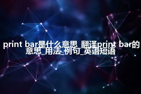 print bar是什么意思_翻译print bar的意思_用法_例句_英语短语