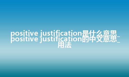positive justification是什么意思_positive justification的中文意思_用法