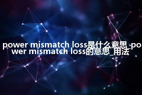 power mismatch loss是什么意思_power mismatch loss的意思_用法