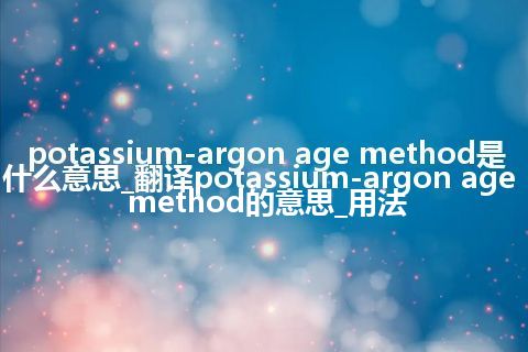 potassium-argon age method是什么意思_翻译potassium-argon age method的意思_用法