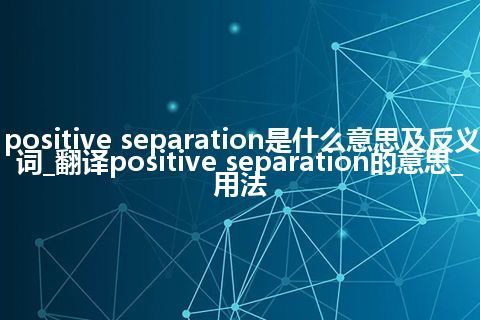 positive separation是什么意思及反义词_翻译positive separation的意思_用法