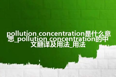 pollution concentration是什么意思_pollution concentration的中文翻译及用法_用法