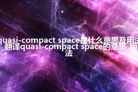 quasi-compact space是什么意思及用法_翻译quasi-compact space的意思_用法