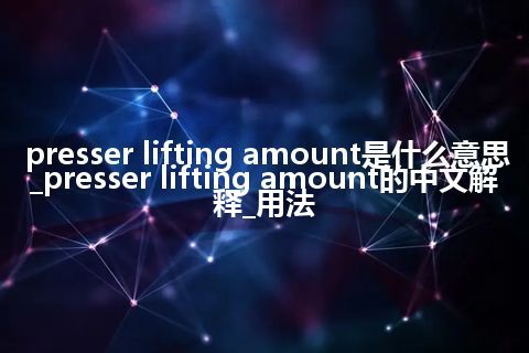 presser lifting amount是什么意思_presser lifting amount的中文解释_用法