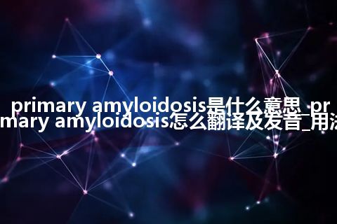 primary amyloidosis是什么意思_primary amyloidosis怎么翻译及发音_用法