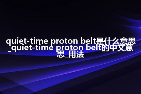 quiet-time proton belt是什么意思_quiet-time proton belt的中文意思_用法