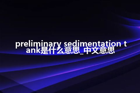 preliminary sedimentation tank是什么意思_中文意思