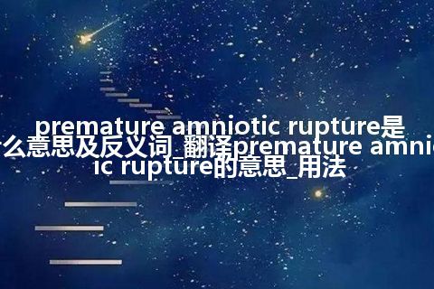 premature amniotic rupture是什么意思及反义词_翻译premature amniotic rupture的意思_用法