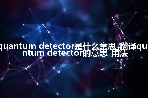 quantum detector是什么意思_翻译quantum detector的意思_用法