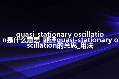 quasi-stationary oscillation是什么意思_翻译quasi-stationary oscillation的意思_用法