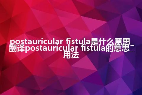 postauricular fistula是什么意思_翻译postauricular fistula的意思_用法