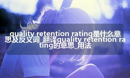 quality retention rating是什么意思及反义词_翻译quality retention rating的意思_用法