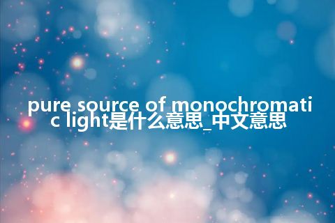 pure source of monochromatic light是什么意思_中文意思