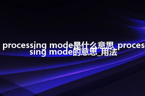 processing mode是什么意思_processing mode的意思_用法