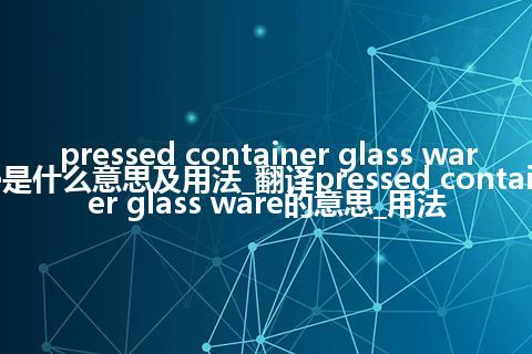 pressed container glass ware是什么意思及用法_翻译pressed container glass ware的意思_用法