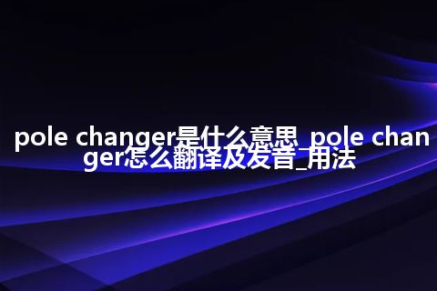 pole changer是什么意思_pole changer怎么翻译及发音_用法