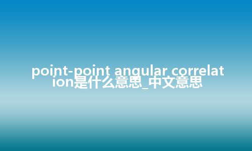 point-point angular correlation是什么意思_中文意思