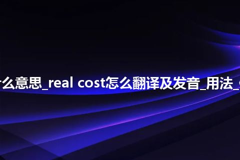 real cost是什么意思_real cost怎么翻译及发音_用法_例句_英语短语