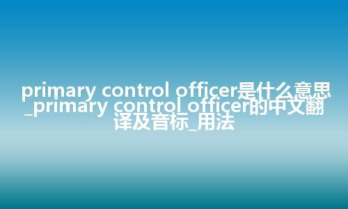 primary control officer是什么意思_primary control officer的中文翻译及音标_用法