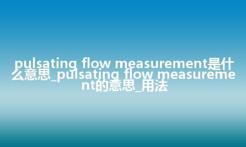 pulsating flow measurement是什么意思_pulsating flow measurement的意思_用法