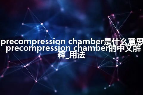 precompression chamber是什么意思_precompression chamber的中文解释_用法