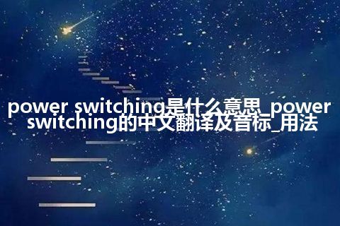 power switching是什么意思_power switching的中文翻译及音标_用法