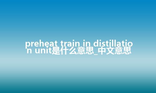 preheat train in distillation unit是什么意思_中文意思