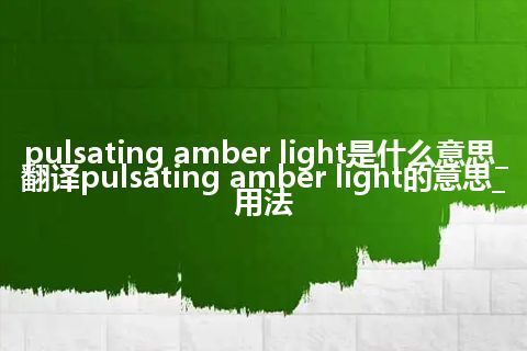 pulsating amber light是什么意思_翻译pulsating amber light的意思_用法