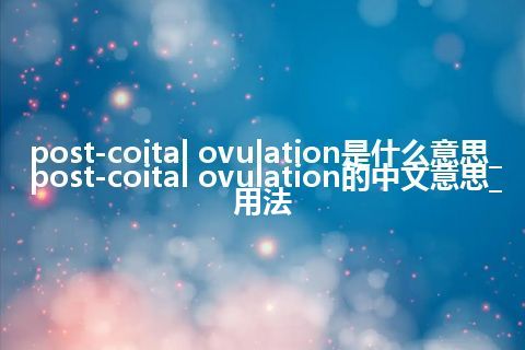 post-coital ovulation是什么意思_post-coital ovulation的中文意思_用法