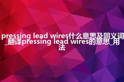 pressing lead wires什么意思及同义词_翻译pressing lead wires的意思_用法