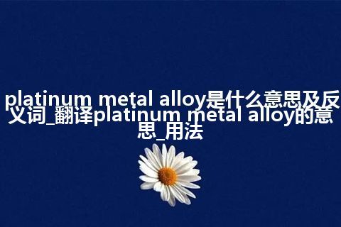 platinum metal alloy是什么意思及反义词_翻译platinum metal alloy的意思_用法