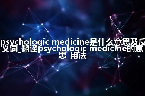 psychologic medicine是什么意思及反义词_翻译psychologic medicine的意思_用法